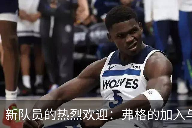 新队员的热烈欢迎：弗格的加入与胡徐联手的调侃